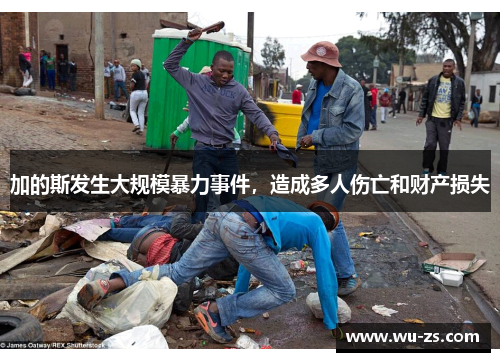 加的斯发生大规模暴力事件，造成多人伤亡和财产损失