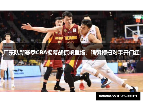 广东队新赛季CBA揭幕战惊艳登场，强势横扫对手开门红